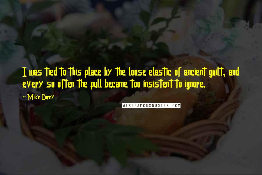 Mike Carey Quotes: I was tied to this place by the loose elastic of ancient guilt, and every so often the pull became too insistent to ignore.