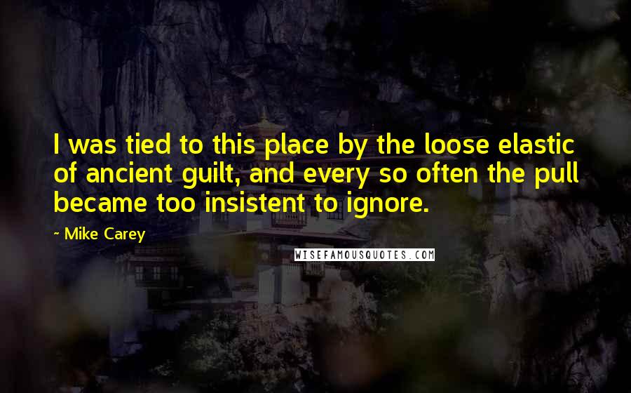 Mike Carey Quotes: I was tied to this place by the loose elastic of ancient guilt, and every so often the pull became too insistent to ignore.