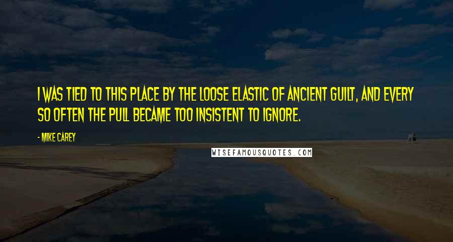 Mike Carey Quotes: I was tied to this place by the loose elastic of ancient guilt, and every so often the pull became too insistent to ignore.