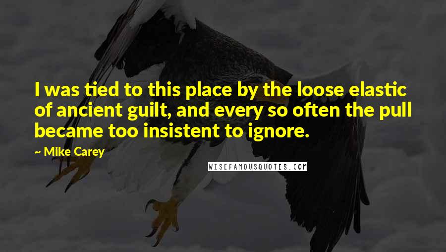 Mike Carey Quotes: I was tied to this place by the loose elastic of ancient guilt, and every so often the pull became too insistent to ignore.