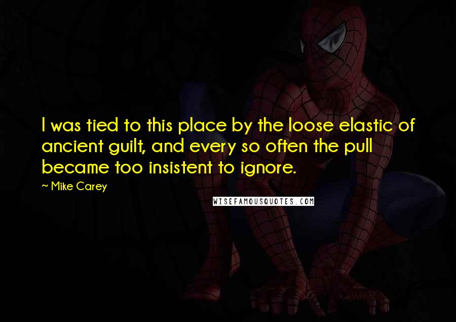 Mike Carey Quotes: I was tied to this place by the loose elastic of ancient guilt, and every so often the pull became too insistent to ignore.