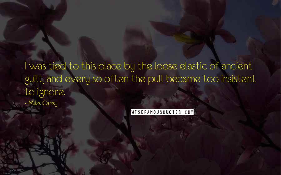 Mike Carey Quotes: I was tied to this place by the loose elastic of ancient guilt, and every so often the pull became too insistent to ignore.