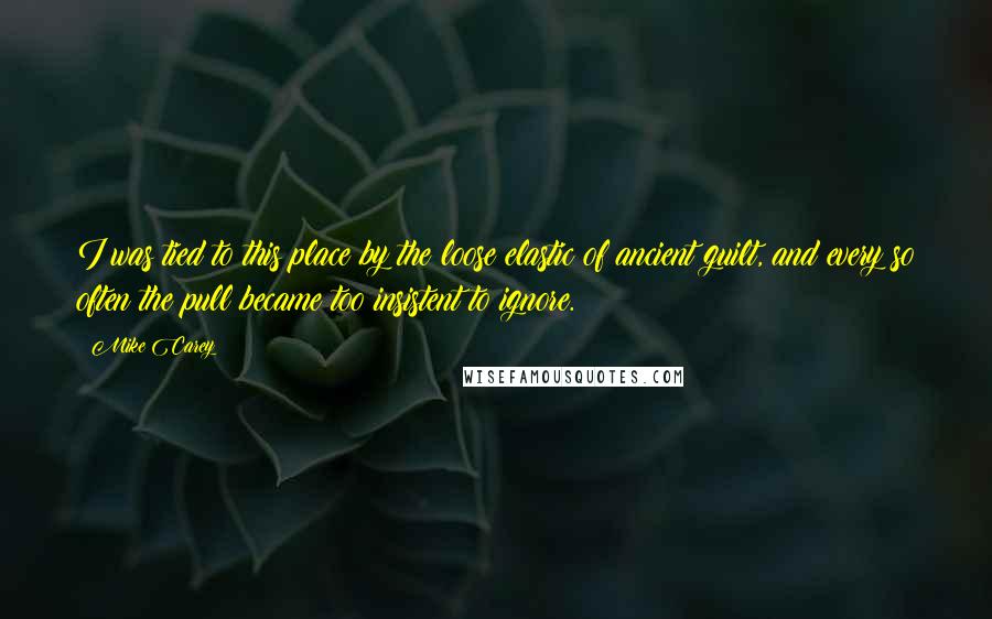 Mike Carey Quotes: I was tied to this place by the loose elastic of ancient guilt, and every so often the pull became too insistent to ignore.