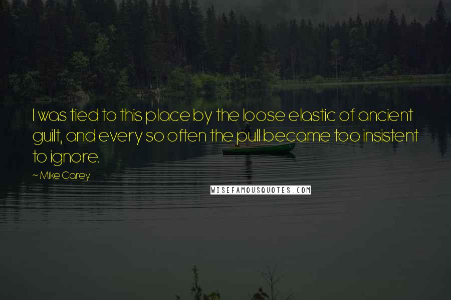 Mike Carey Quotes: I was tied to this place by the loose elastic of ancient guilt, and every so often the pull became too insistent to ignore.