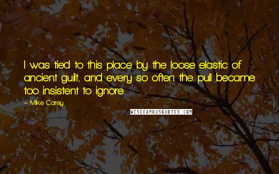 Mike Carey Quotes: I was tied to this place by the loose elastic of ancient guilt, and every so often the pull became too insistent to ignore.