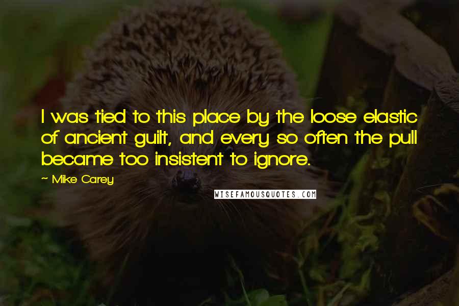 Mike Carey Quotes: I was tied to this place by the loose elastic of ancient guilt, and every so often the pull became too insistent to ignore.
