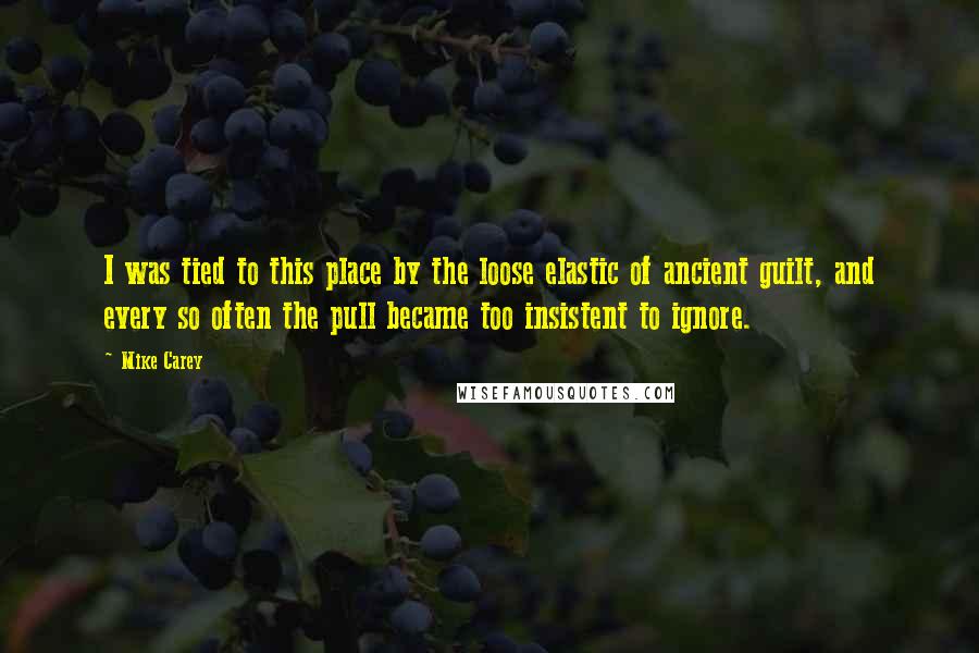 Mike Carey Quotes: I was tied to this place by the loose elastic of ancient guilt, and every so often the pull became too insistent to ignore.