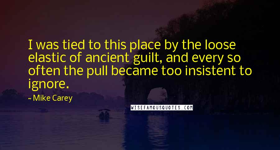 Mike Carey Quotes: I was tied to this place by the loose elastic of ancient guilt, and every so often the pull became too insistent to ignore.