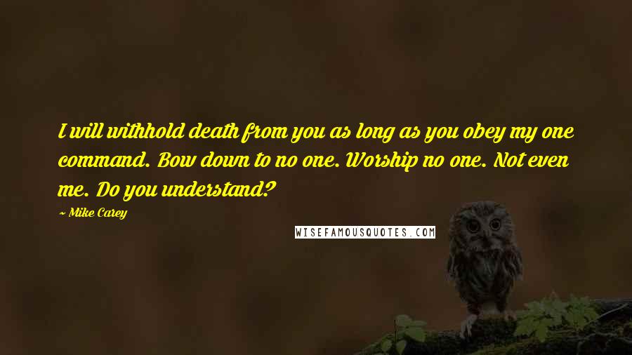 Mike Carey Quotes: I will withhold death from you as long as you obey my one command. Bow down to no one. Worship no one. Not even me. Do you understand?