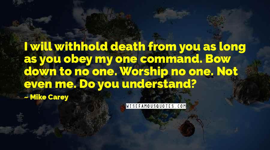 Mike Carey Quotes: I will withhold death from you as long as you obey my one command. Bow down to no one. Worship no one. Not even me. Do you understand?