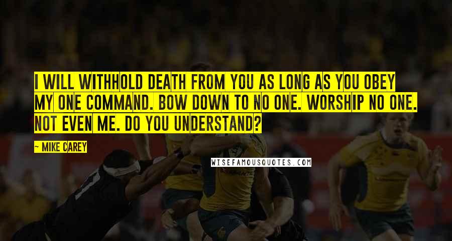 Mike Carey Quotes: I will withhold death from you as long as you obey my one command. Bow down to no one. Worship no one. Not even me. Do you understand?