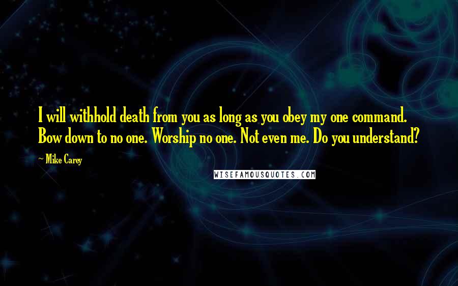 Mike Carey Quotes: I will withhold death from you as long as you obey my one command. Bow down to no one. Worship no one. Not even me. Do you understand?