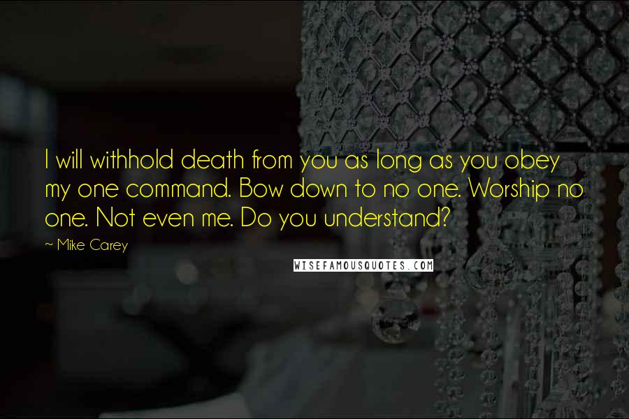 Mike Carey Quotes: I will withhold death from you as long as you obey my one command. Bow down to no one. Worship no one. Not even me. Do you understand?
