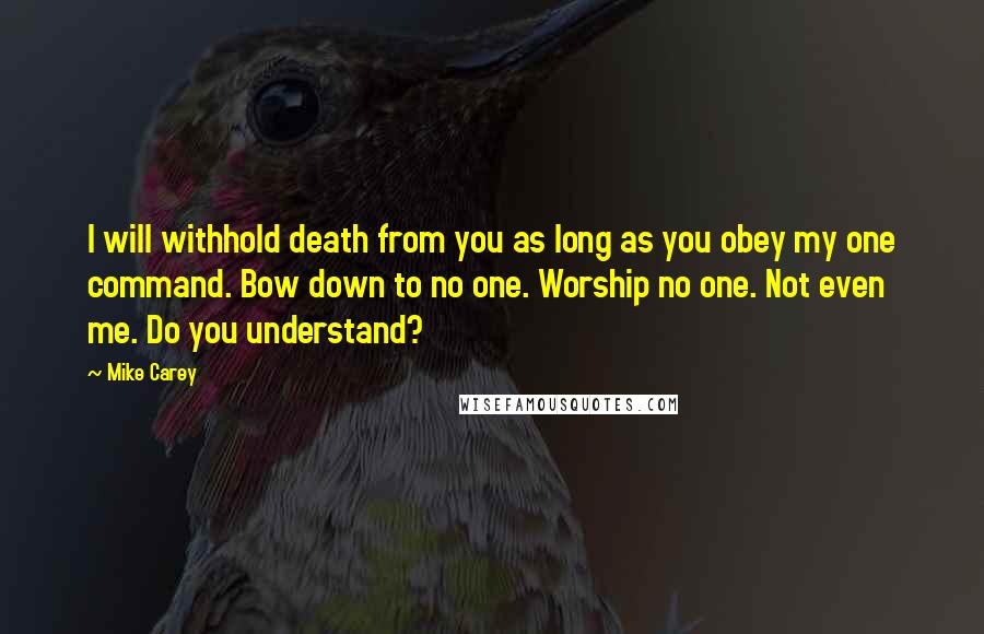 Mike Carey Quotes: I will withhold death from you as long as you obey my one command. Bow down to no one. Worship no one. Not even me. Do you understand?