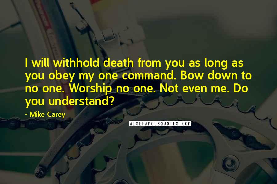 Mike Carey Quotes: I will withhold death from you as long as you obey my one command. Bow down to no one. Worship no one. Not even me. Do you understand?