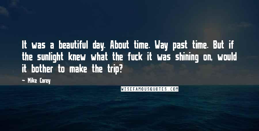 Mike Carey Quotes: It was a beautiful day. About time. Way past time. But if the sunlight knew what the fuck it was shining on, would it bother to make the trip?