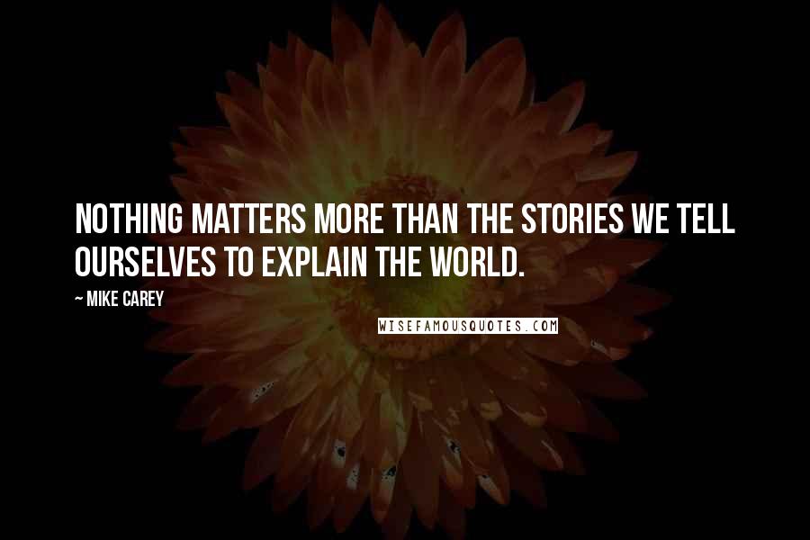 Mike Carey Quotes: Nothing matters more than the stories we tell ourselves to explain the world.