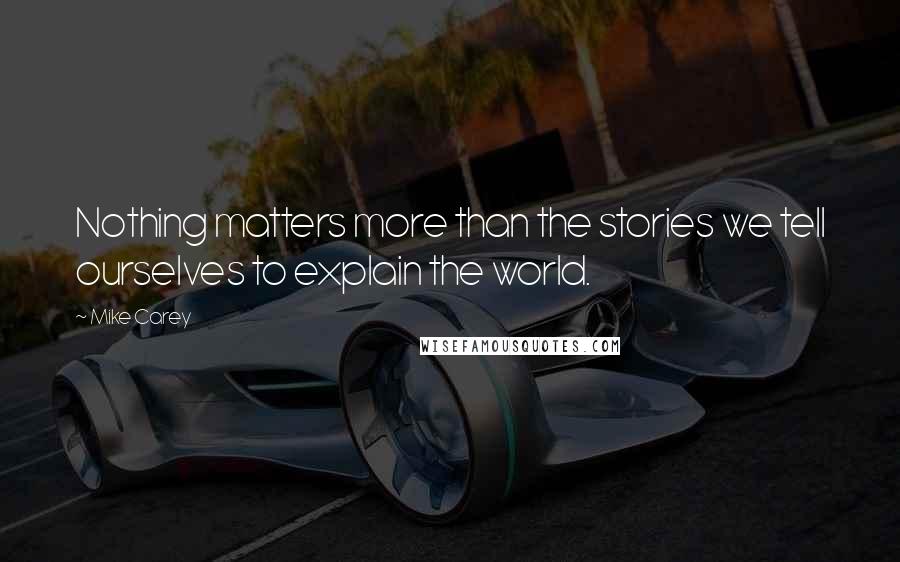 Mike Carey Quotes: Nothing matters more than the stories we tell ourselves to explain the world.