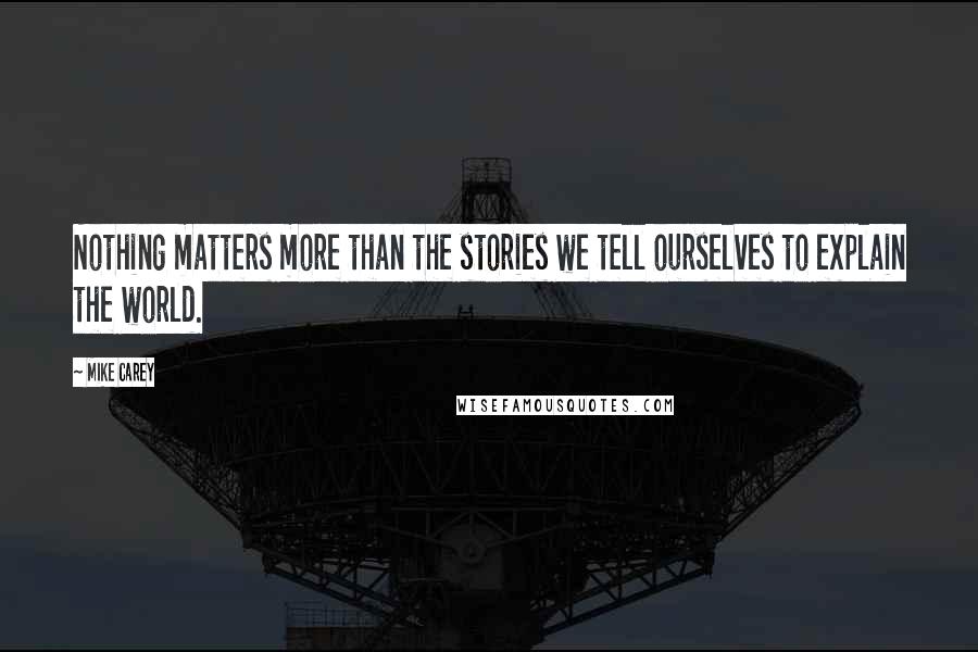 Mike Carey Quotes: Nothing matters more than the stories we tell ourselves to explain the world.