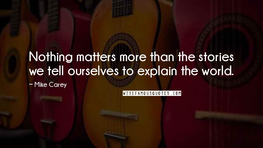 Mike Carey Quotes: Nothing matters more than the stories we tell ourselves to explain the world.