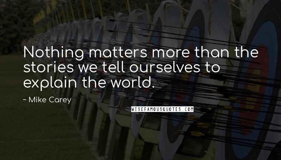 Mike Carey Quotes: Nothing matters more than the stories we tell ourselves to explain the world.