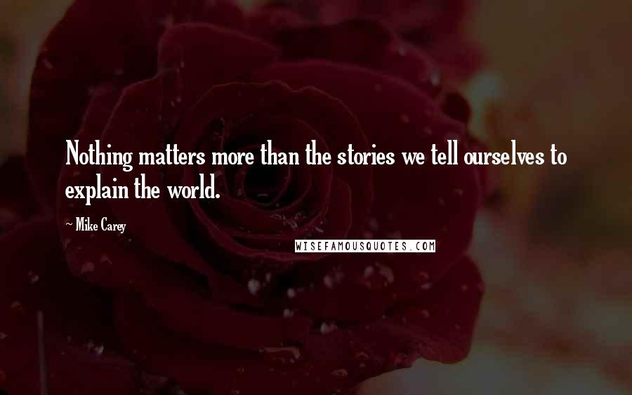 Mike Carey Quotes: Nothing matters more than the stories we tell ourselves to explain the world.