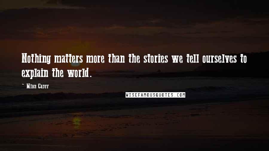 Mike Carey Quotes: Nothing matters more than the stories we tell ourselves to explain the world.