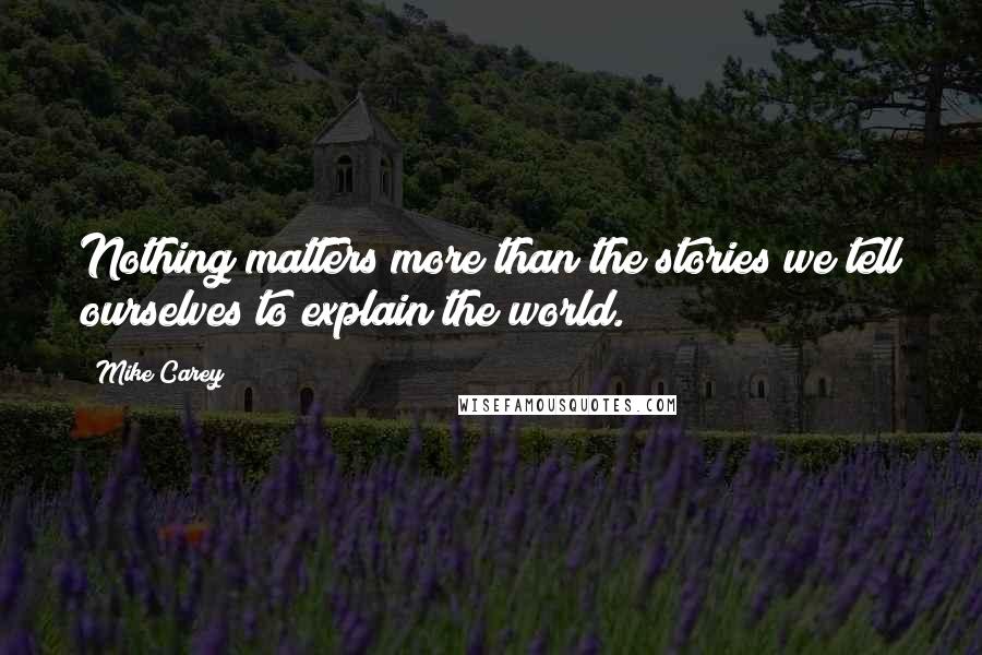 Mike Carey Quotes: Nothing matters more than the stories we tell ourselves to explain the world.