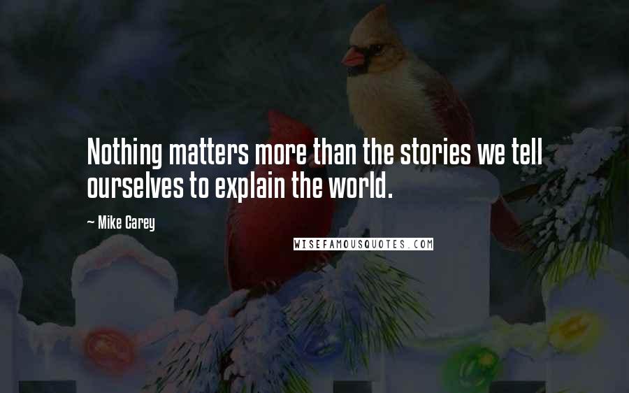 Mike Carey Quotes: Nothing matters more than the stories we tell ourselves to explain the world.