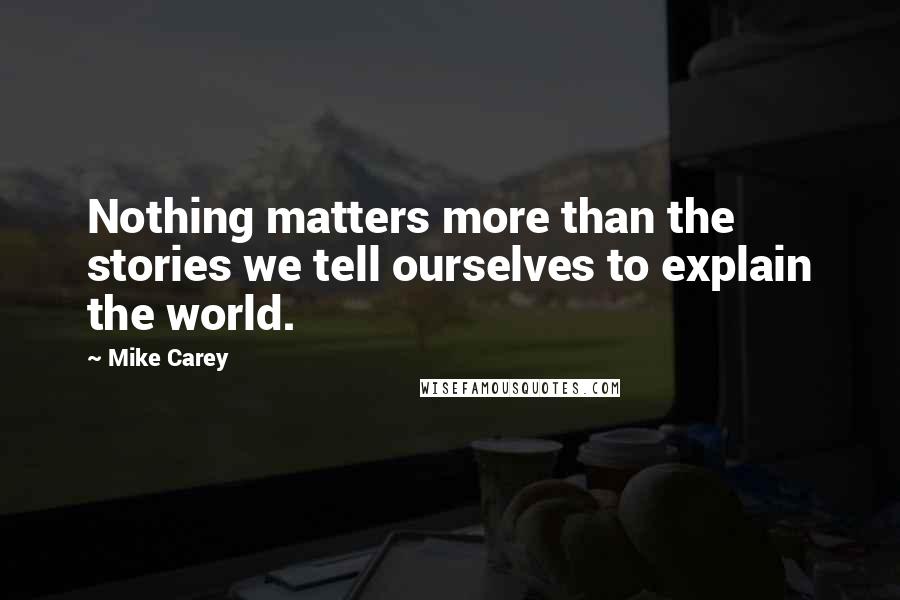 Mike Carey Quotes: Nothing matters more than the stories we tell ourselves to explain the world.