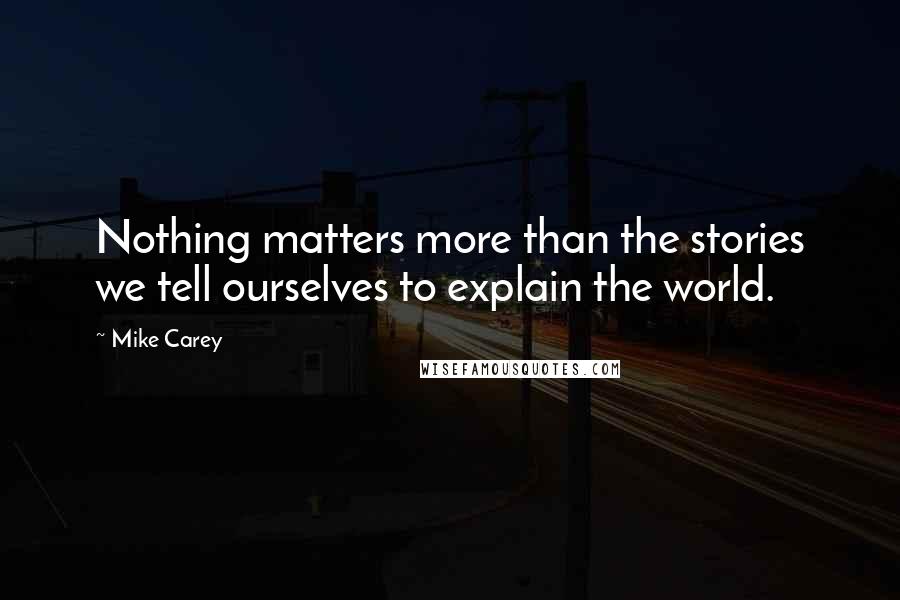 Mike Carey Quotes: Nothing matters more than the stories we tell ourselves to explain the world.