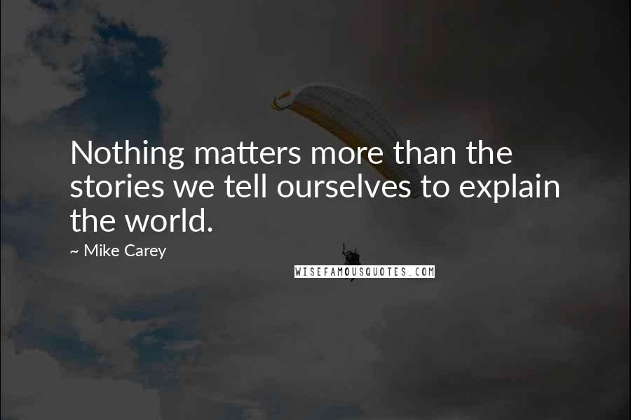 Mike Carey Quotes: Nothing matters more than the stories we tell ourselves to explain the world.