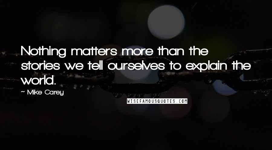 Mike Carey Quotes: Nothing matters more than the stories we tell ourselves to explain the world.