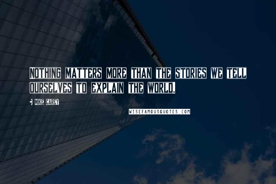 Mike Carey Quotes: Nothing matters more than the stories we tell ourselves to explain the world.