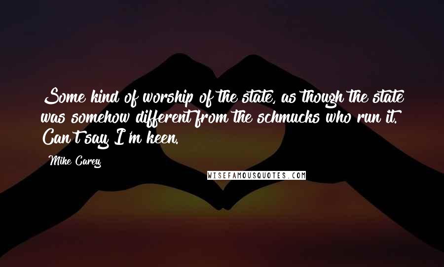 Mike Carey Quotes: Some kind of worship of the state, as though the state was somehow different from the schmucks who run it. Can't say I'm keen.