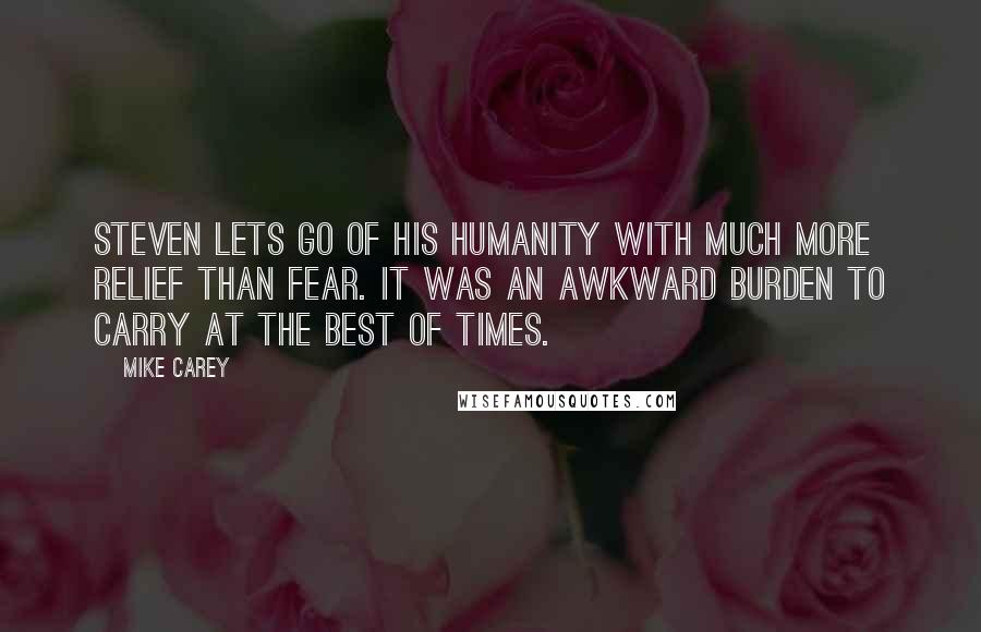 Mike Carey Quotes: Steven lets go of his humanity with much more relief than fear. It was an awkward burden to carry at the best of times.
