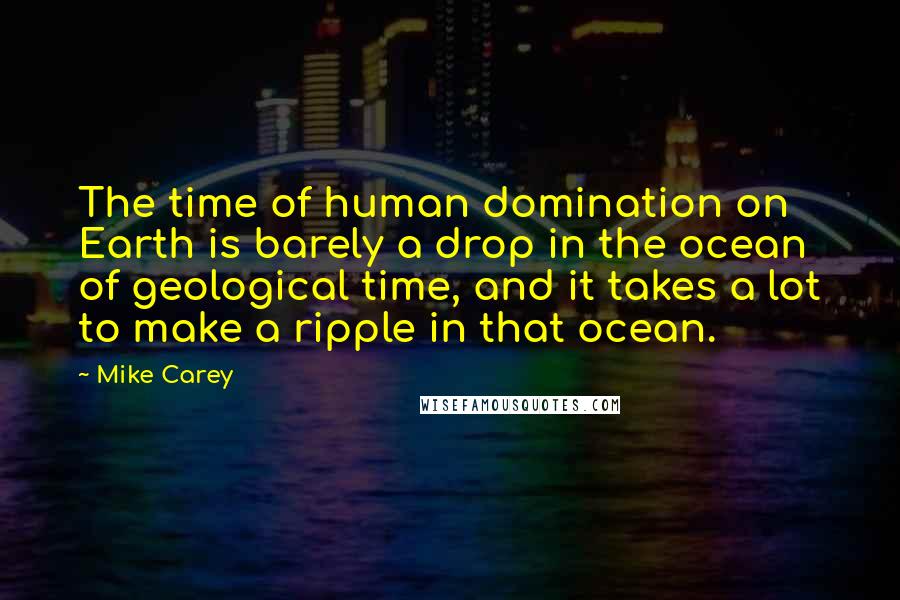 Mike Carey Quotes: The time of human domination on Earth is barely a drop in the ocean of geological time, and it takes a lot to make a ripple in that ocean.