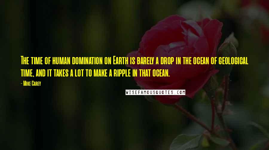 Mike Carey Quotes: The time of human domination on Earth is barely a drop in the ocean of geological time, and it takes a lot to make a ripple in that ocean.