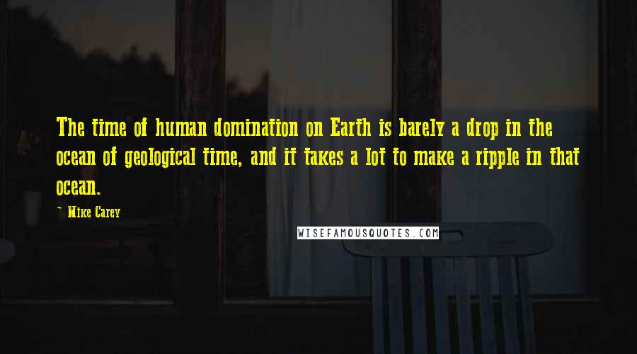 Mike Carey Quotes: The time of human domination on Earth is barely a drop in the ocean of geological time, and it takes a lot to make a ripple in that ocean.