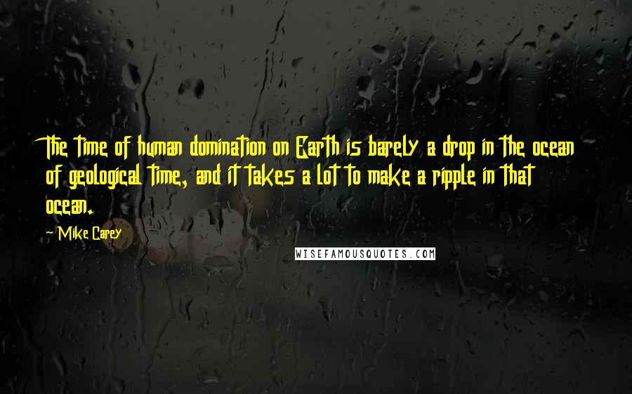 Mike Carey Quotes: The time of human domination on Earth is barely a drop in the ocean of geological time, and it takes a lot to make a ripple in that ocean.