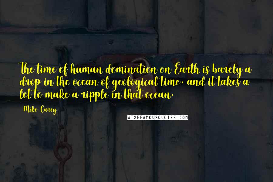 Mike Carey Quotes: The time of human domination on Earth is barely a drop in the ocean of geological time, and it takes a lot to make a ripple in that ocean.