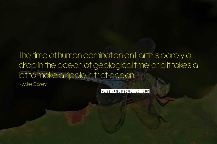 Mike Carey Quotes: The time of human domination on Earth is barely a drop in the ocean of geological time, and it takes a lot to make a ripple in that ocean.