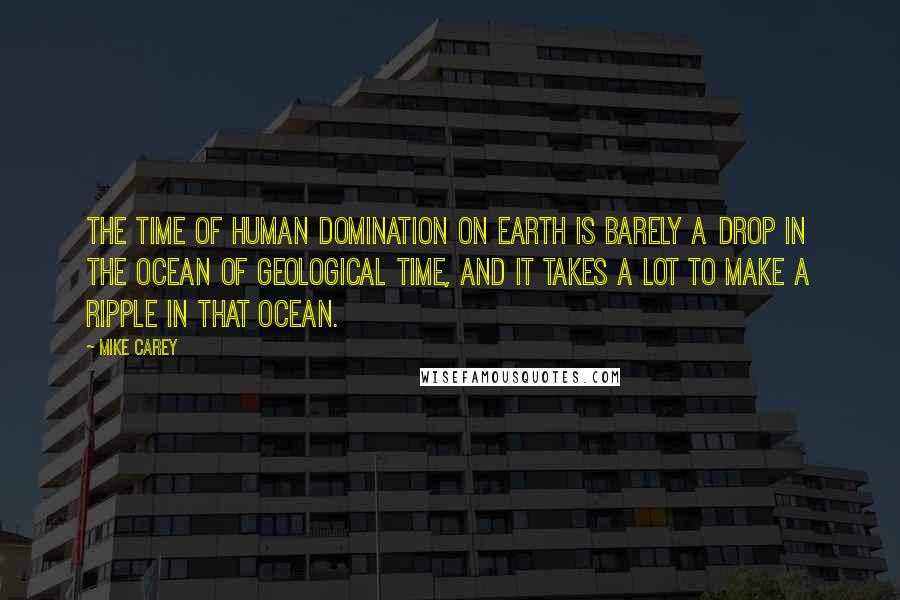 Mike Carey Quotes: The time of human domination on Earth is barely a drop in the ocean of geological time, and it takes a lot to make a ripple in that ocean.