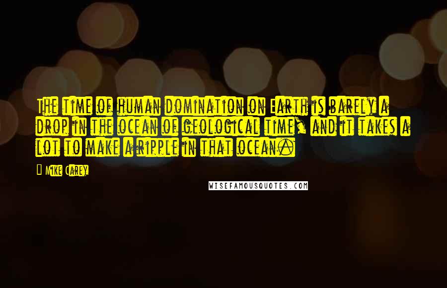 Mike Carey Quotes: The time of human domination on Earth is barely a drop in the ocean of geological time, and it takes a lot to make a ripple in that ocean.