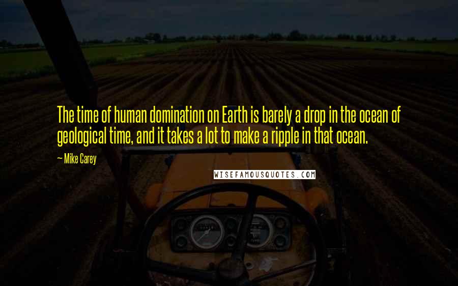 Mike Carey Quotes: The time of human domination on Earth is barely a drop in the ocean of geological time, and it takes a lot to make a ripple in that ocean.