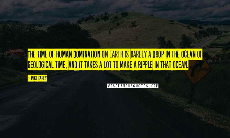 Mike Carey Quotes: The time of human domination on Earth is barely a drop in the ocean of geological time, and it takes a lot to make a ripple in that ocean.