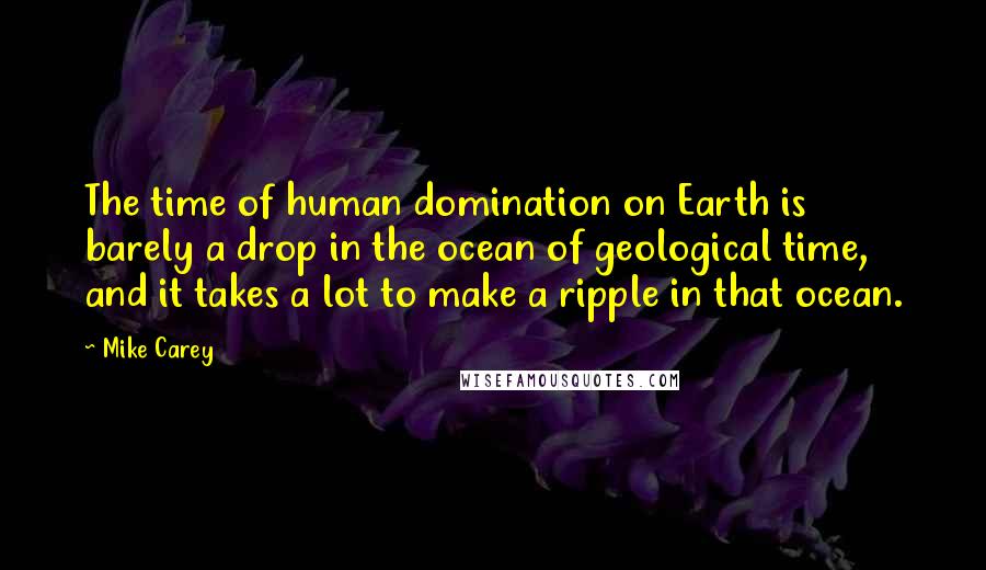 Mike Carey Quotes: The time of human domination on Earth is barely a drop in the ocean of geological time, and it takes a lot to make a ripple in that ocean.