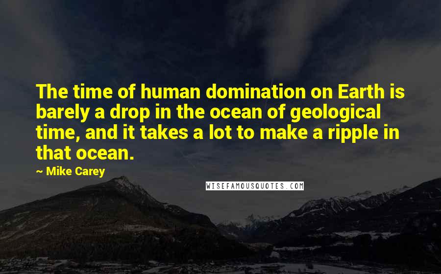 Mike Carey Quotes: The time of human domination on Earth is barely a drop in the ocean of geological time, and it takes a lot to make a ripple in that ocean.