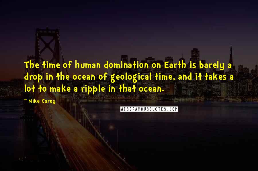 Mike Carey Quotes: The time of human domination on Earth is barely a drop in the ocean of geological time, and it takes a lot to make a ripple in that ocean.