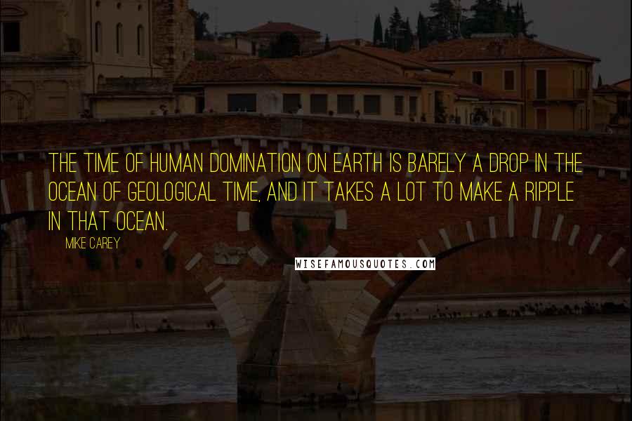 Mike Carey Quotes: The time of human domination on Earth is barely a drop in the ocean of geological time, and it takes a lot to make a ripple in that ocean.